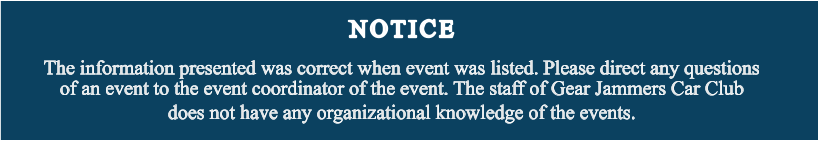 NOTICE The information presented was correct when event was listed. Please direct any questions of an event to the event coordinator of the event. The staff of Gear Jammers Car Club does not have any organizational knowledge of the events.