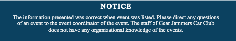 NOTICE The information presented was correct when event was listed. Please direct any questions of an event to the event coordinator of the event. The staff of Gear Jammers Car Club does not have any organizational knowledge of the events.